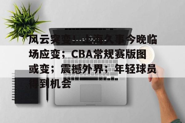 包含风云突变！上海久事今晚临场应变；CBA常规赛版图或变；震撼外界；年轻球员得到机会的词条